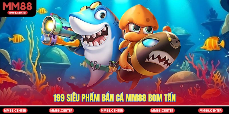 199 siêu phẩm Bắn Cá MM88 bom tấn 